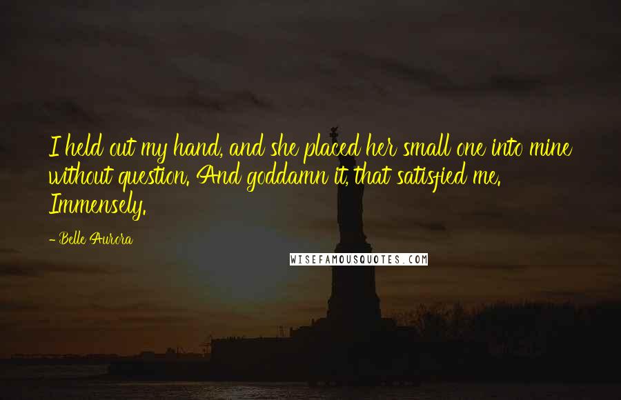 Belle Aurora quotes: I held out my hand, and she placed her small one into mine without question. And goddamn it, that satisfied me. Immensely.