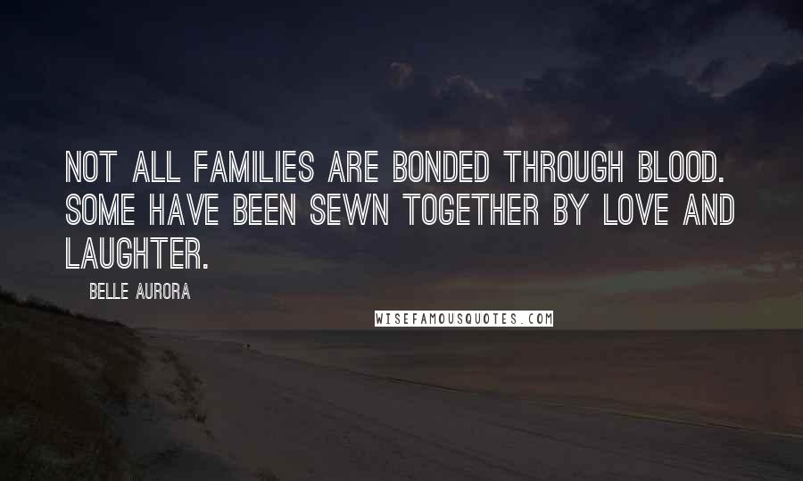 Belle Aurora quotes: Not all families are bonded through blood. Some have been sewn together by love and laughter.