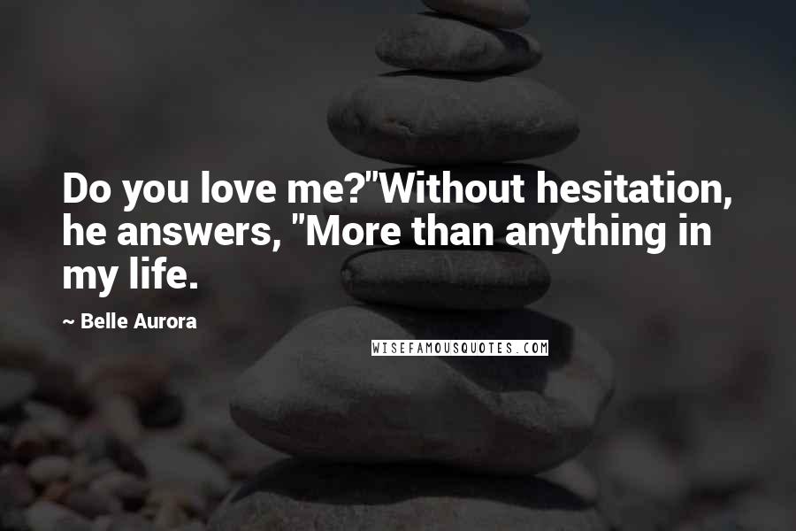 Belle Aurora quotes: Do you love me?"Without hesitation, he answers, "More than anything in my life.