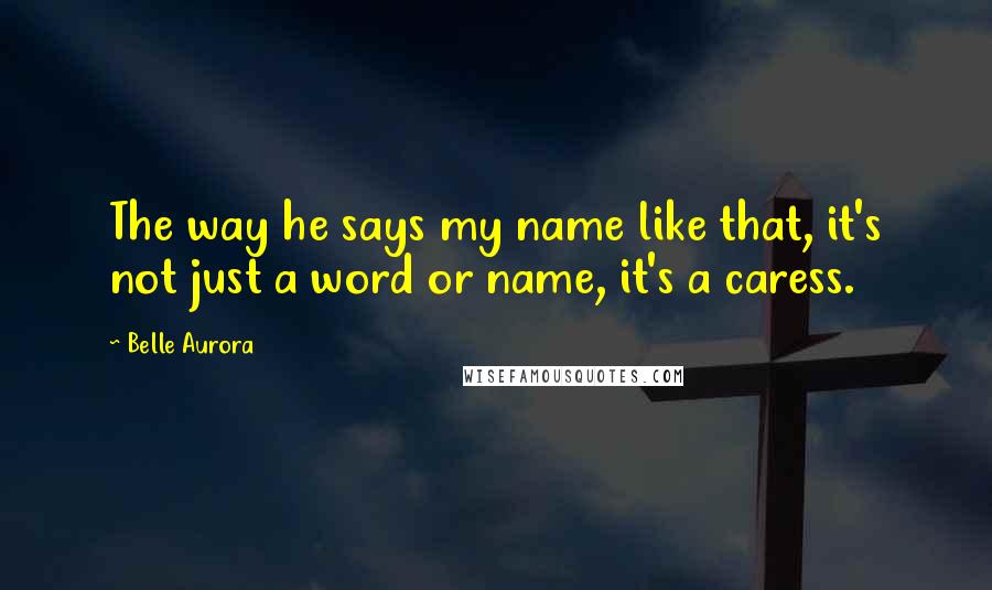 Belle Aurora quotes: The way he says my name like that, it's not just a word or name, it's a caress.