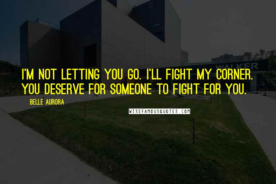 Belle Aurora quotes: I'm not letting you go. I'll fight my corner. You deserve for someone to fight for you.