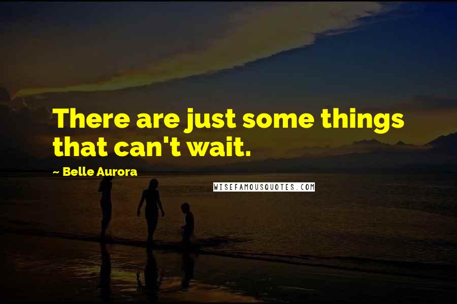 Belle Aurora quotes: There are just some things that can't wait.