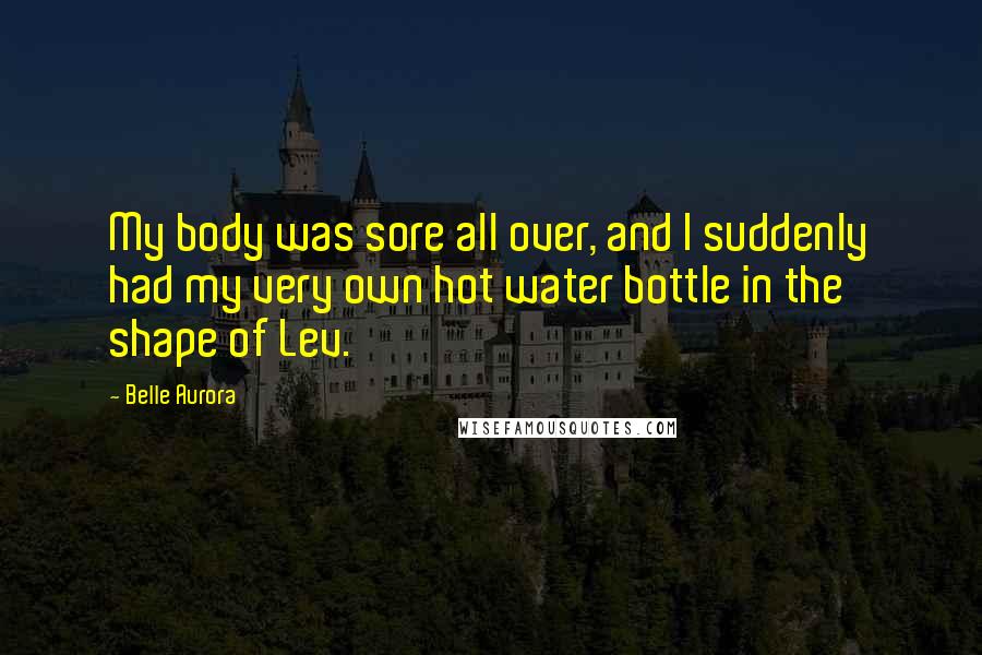 Belle Aurora quotes: My body was sore all over, and I suddenly had my very own hot water bottle in the shape of Lev.