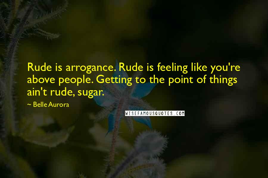 Belle Aurora quotes: Rude is arrogance. Rude is feeling like you're above people. Getting to the point of things ain't rude, sugar.