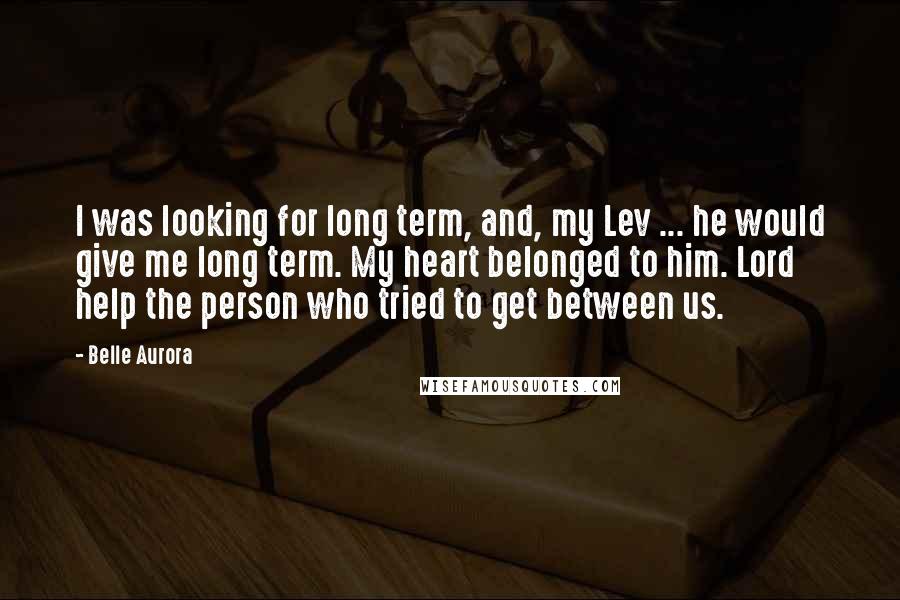 Belle Aurora quotes: I was looking for long term, and, my Lev ... he would give me long term. My heart belonged to him. Lord help the person who tried to get between