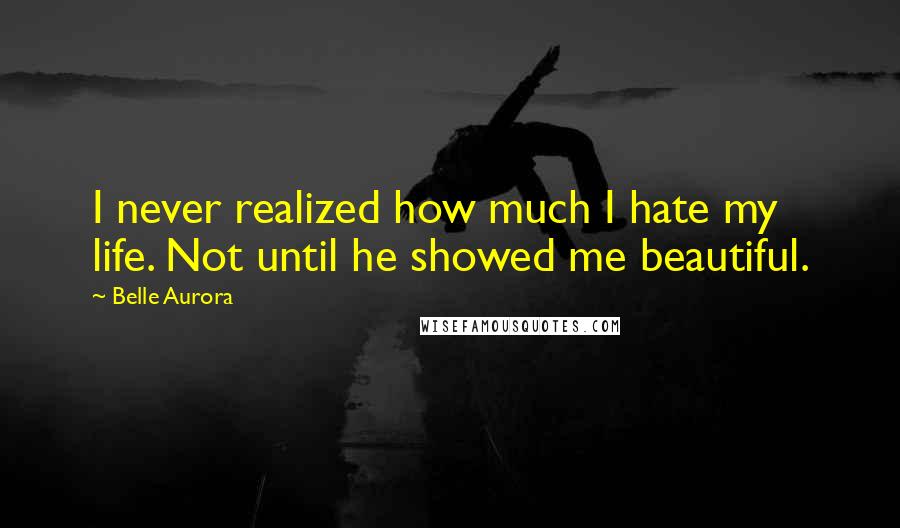 Belle Aurora quotes: I never realized how much I hate my life. Not until he showed me beautiful.
