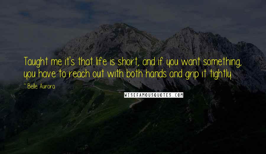 Belle Aurora quotes: Taught me it's that life is short, and if you want something, you have to reach out with both hands and grip it tightly.