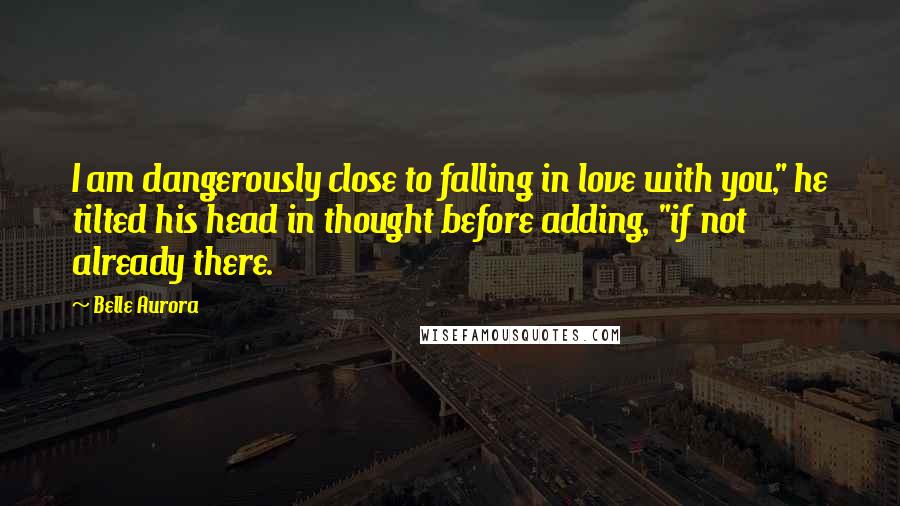 Belle Aurora quotes: I am dangerously close to falling in love with you," he tilted his head in thought before adding, "if not already there.