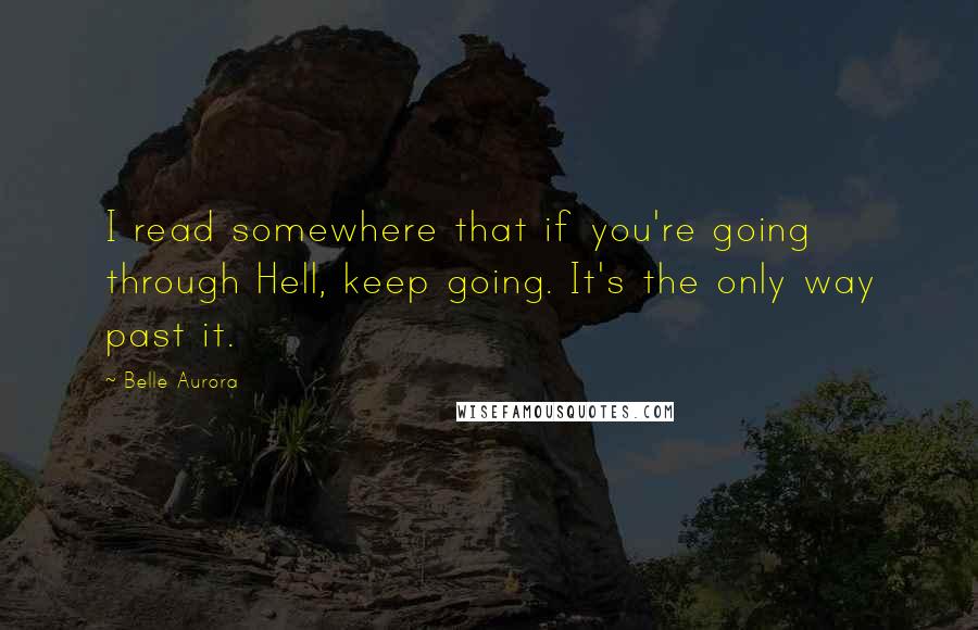 Belle Aurora quotes: I read somewhere that if you're going through Hell, keep going. It's the only way past it.