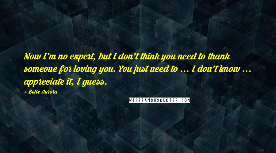 Belle Aurora quotes: Now I'm no expert, but I don't think you need to thank someone for loving you. You just need to ... I don't know ... appreciate it, I guess.