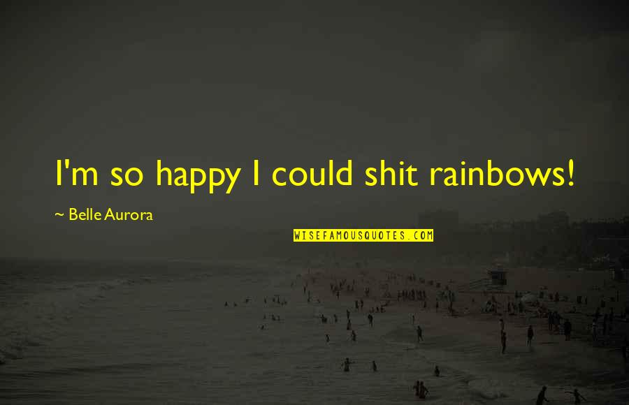 Belle Aurora Quotes By Belle Aurora: I'm so happy I could shit rainbows!