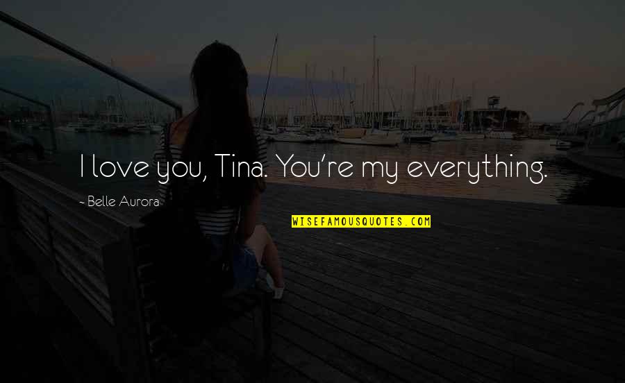 Belle Aurora Quotes By Belle Aurora: I love you, Tina. You're my everything.