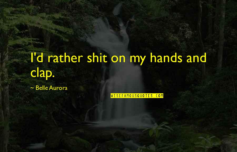 Belle Aurora Quotes By Belle Aurora: I'd rather shit on my hands and clap.