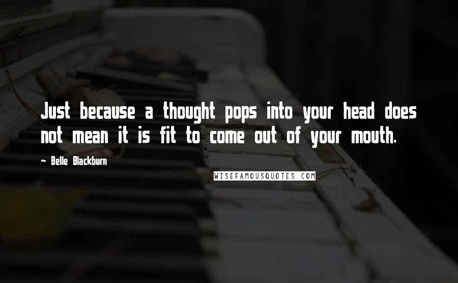 Belle Blackburn quotes: Just because a thought pops into your head does not mean it is fit to come out of your mouth.