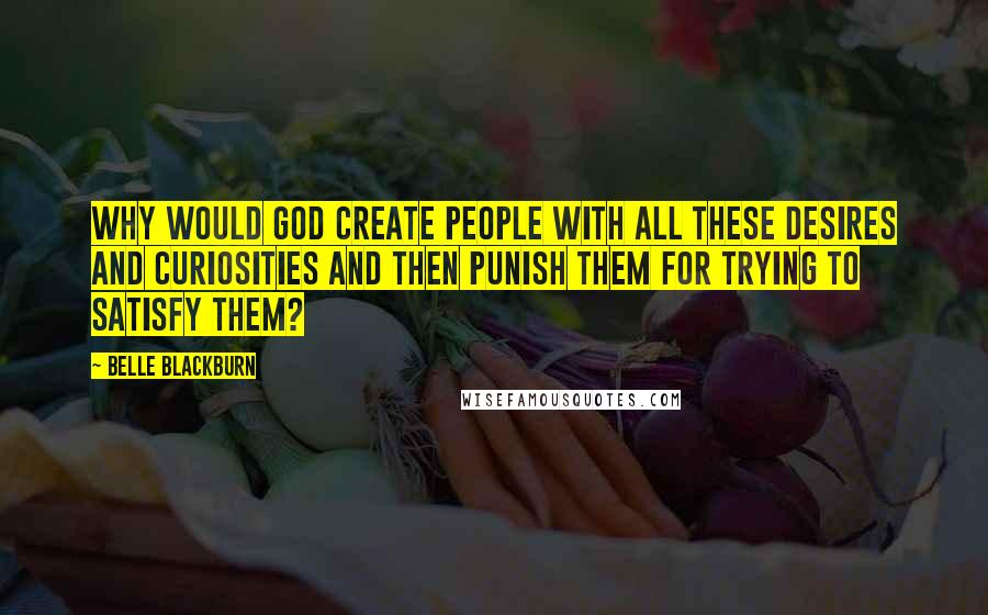 Belle Blackburn quotes: Why would God create people with all these desires and curiosities and then punish them for trying to satisfy them?