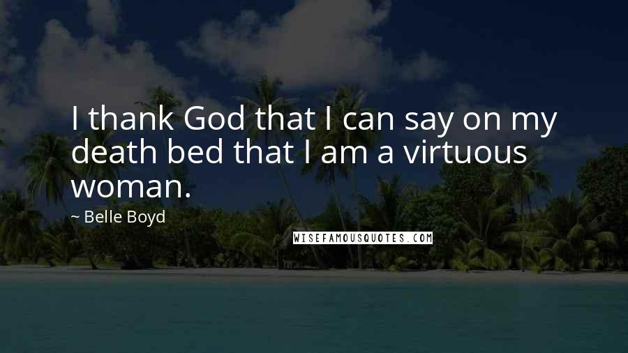 Belle Boyd quotes: I thank God that I can say on my death bed that I am a virtuous woman.