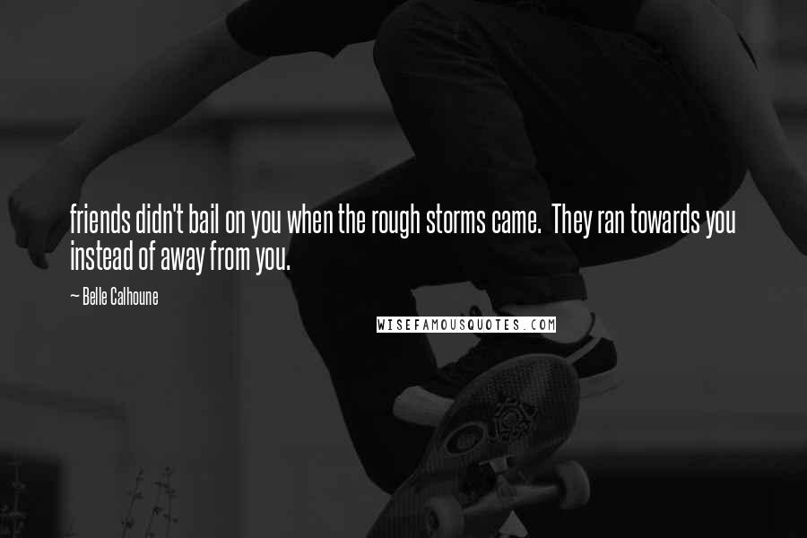 Belle Calhoune quotes: friends didn't bail on you when the rough storms came. They ran towards you instead of away from you.