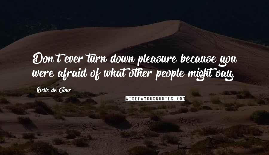 Belle De Jour quotes: Don't ever turn down pleasure because you were afraid of what other people might say.