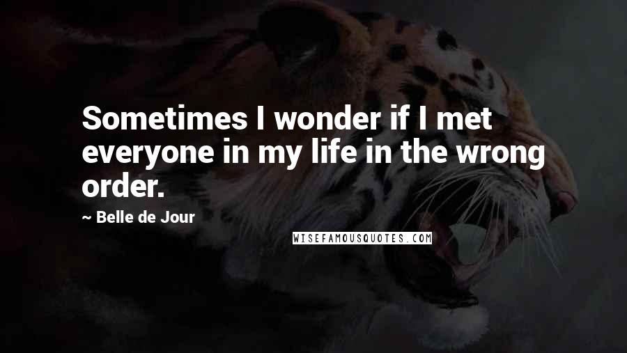 Belle De Jour quotes: Sometimes I wonder if I met everyone in my life in the wrong order.