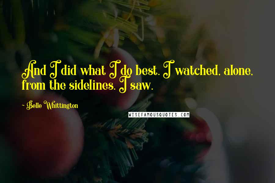 Belle Whittington quotes: And I did what I do best. I watched, alone, from the sidelines. I saw.