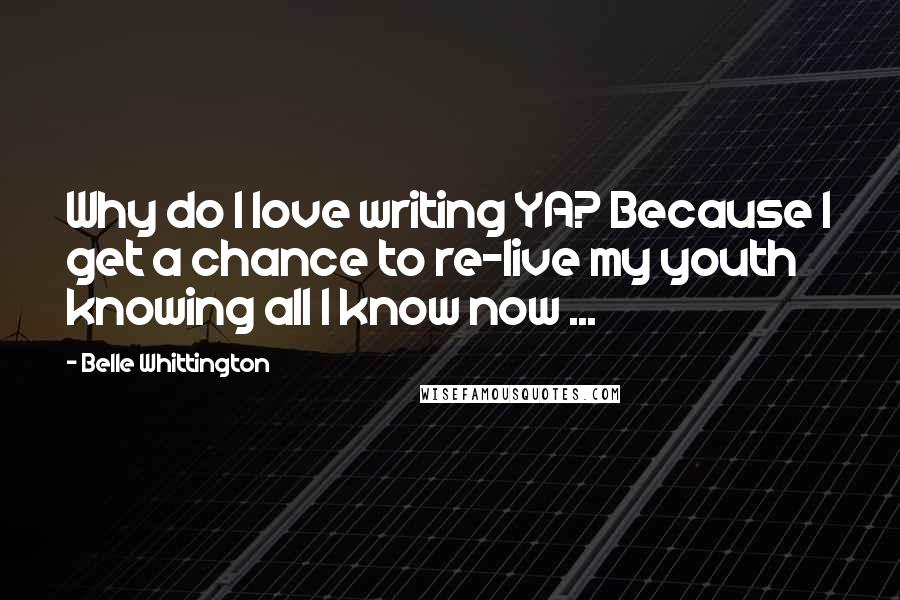 Belle Whittington quotes: Why do I love writing YA? Because I get a chance to re-live my youth knowing all I know now ...
