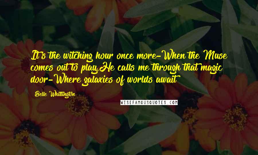 Belle Whittington quotes: It's the witching hour once more-When the Muse comes out to play.He calls me through that magic door-Where galaxies of worlds await!