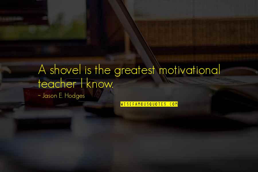 Belleview Quotes By Jason E. Hodges: A shovel is the greatest motivational teacher I