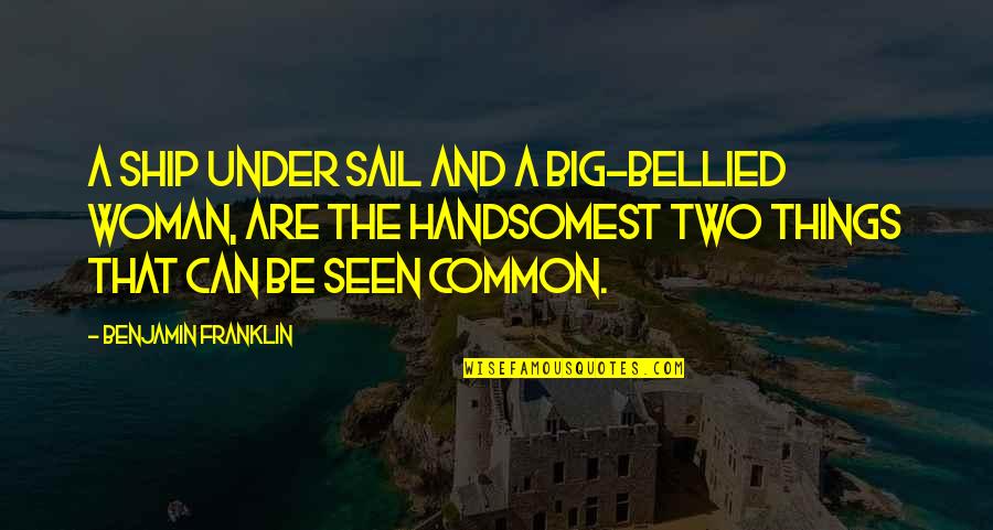 Bellied Quotes By Benjamin Franklin: A ship under sail and a big-bellied woman,