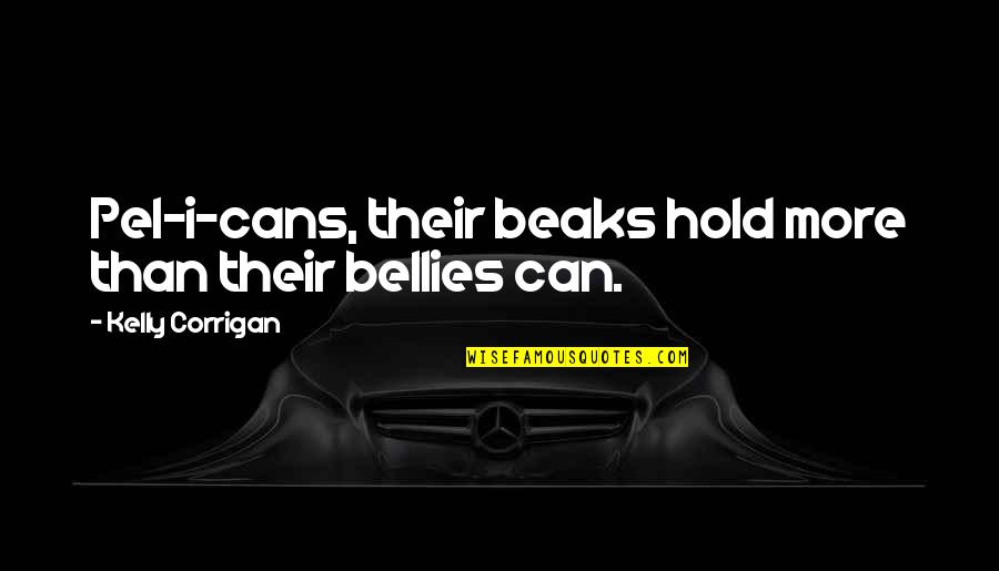 Bellies Quotes By Kelly Corrigan: Pel-i-cans, their beaks hold more than their bellies