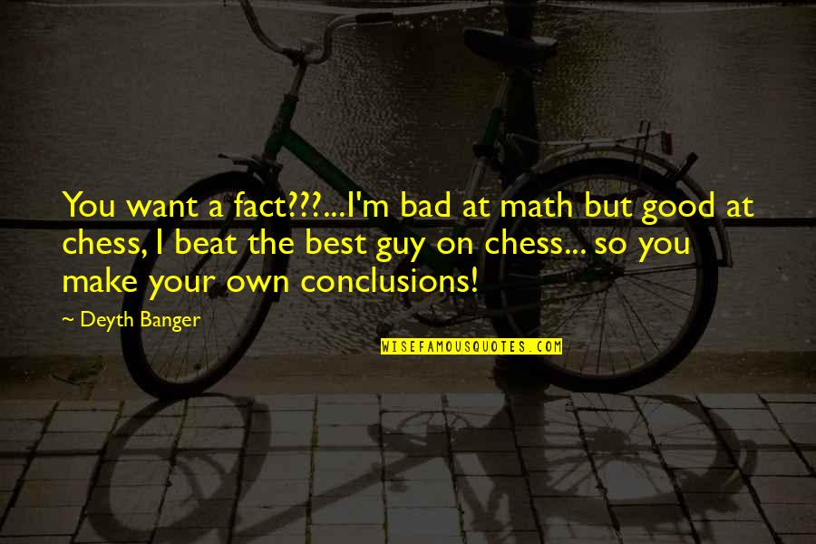 Belligerently Define Quotes By Deyth Banger: You want a fact???...I'm bad at math but