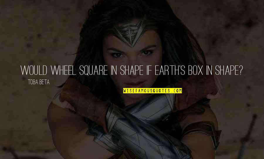 Belligerently Define Quotes By Toba Beta: Would wheel square in shape if earth's box