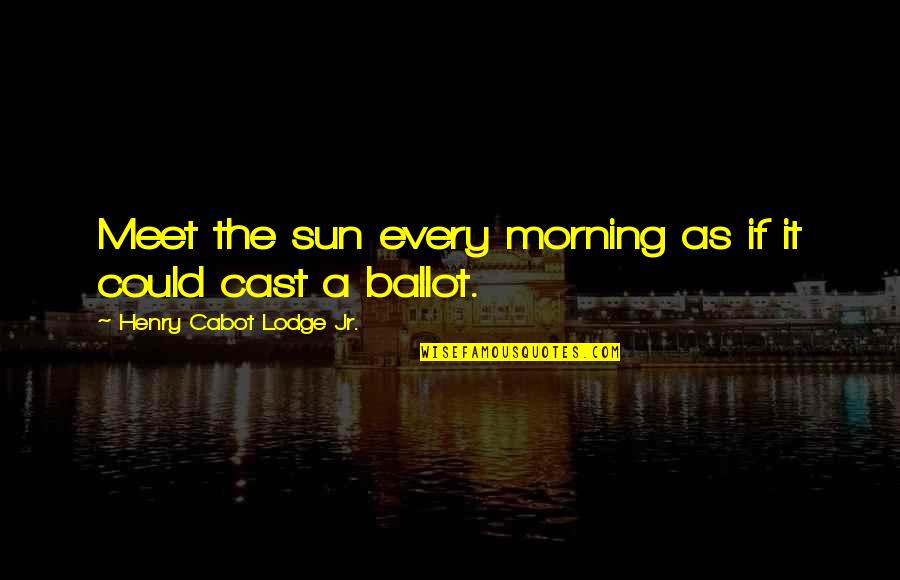 Bellinda Play Quotes By Henry Cabot Lodge Jr.: Meet the sun every morning as if it