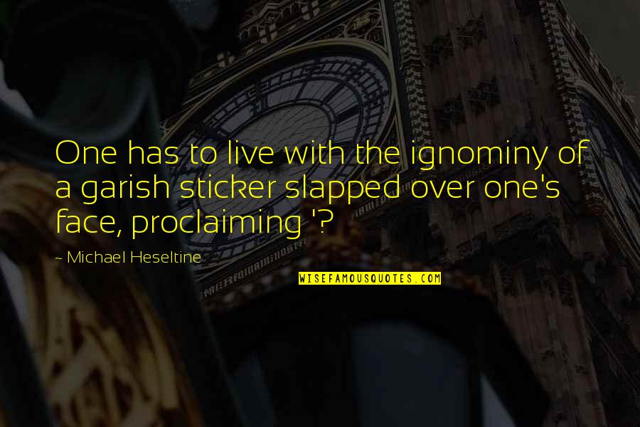 Belliqueux Quotes By Michael Heseltine: One has to live with the ignominy of Belliqueux Quotes By Michael Heseltine: One has to live with the ignominy of