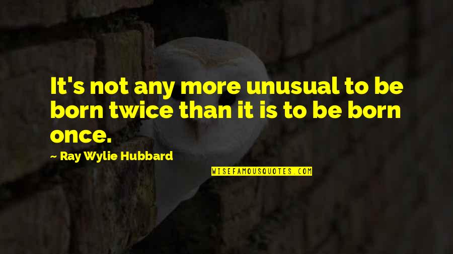 Bellowed Quotes By Ray Wylie Hubbard: It's not any more unusual to be born