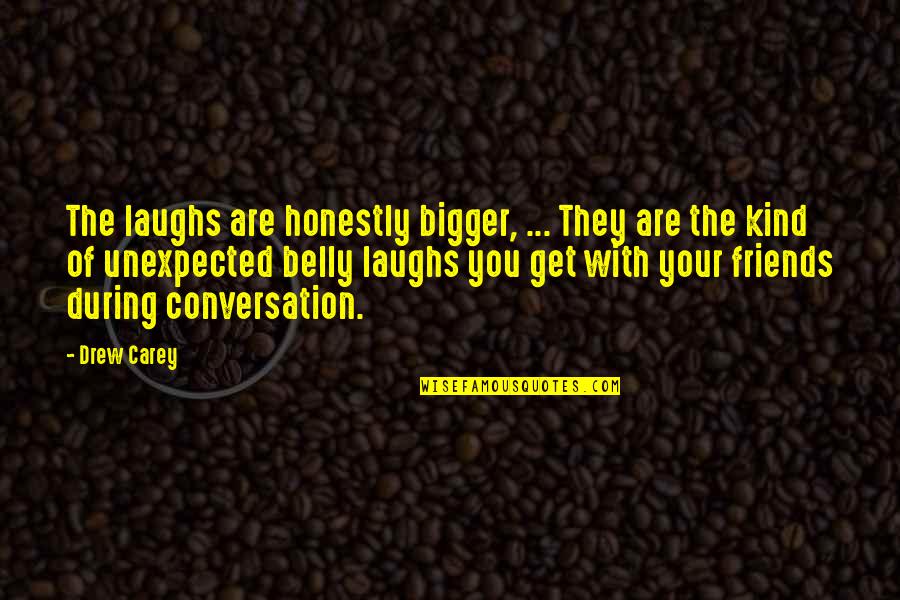 Belly Laughs Quotes By Drew Carey: The laughs are honestly bigger, ... They are