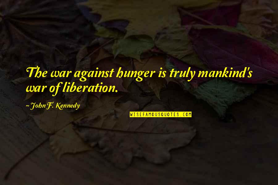 Belmateo Quotes By John F. Kennedy: The war against hunger is truly mankind's war Belmateo Quotes By John F. Kennedy: The war against hunger is truly mankind's war
