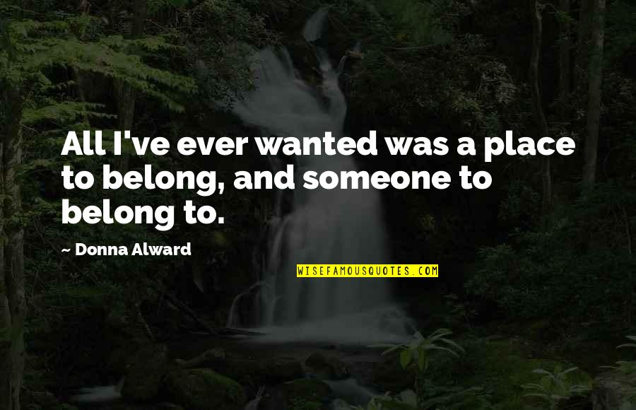 Belong To Someone Quotes By Donna Alward: All I've ever wanted was a place to