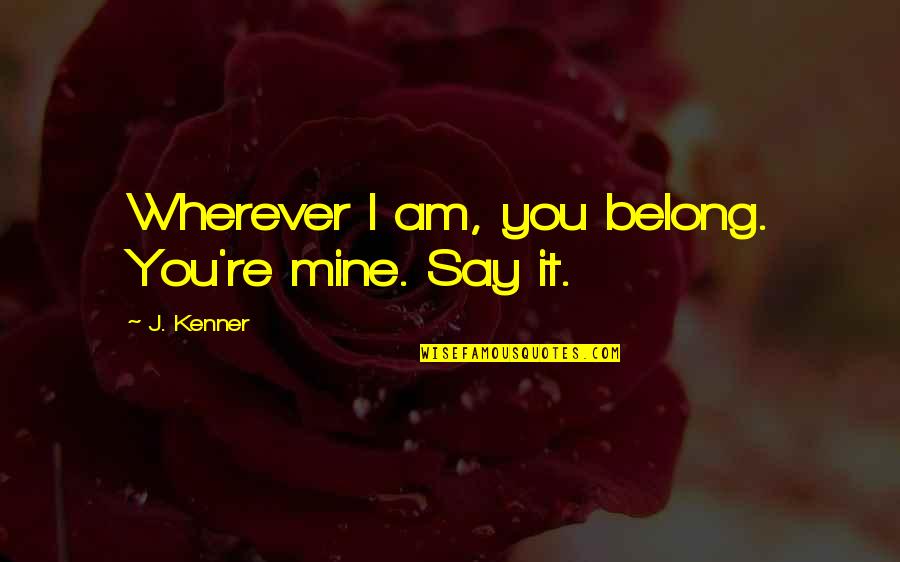 Belong To Someone Quotes By J. Kenner: Wherever I am, you belong. You're mine. Say Belong To Someone Quotes By J. Kenner: Wherever I am, you belong. You're mine. Say