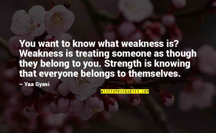 Belong To Someone Quotes By Yaa Gyasi: You want to know what weakness is? Weakness Belong To Someone Quotes By Yaa Gyasi: You want to know what weakness is? Weakness