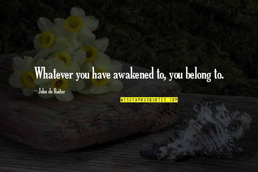 Belong To You Quotes By John De Ruiter: Whatever you have awakened to, you belong to. Belong To You Quotes By John De Ruiter: Whatever you have awakened to, you belong to.