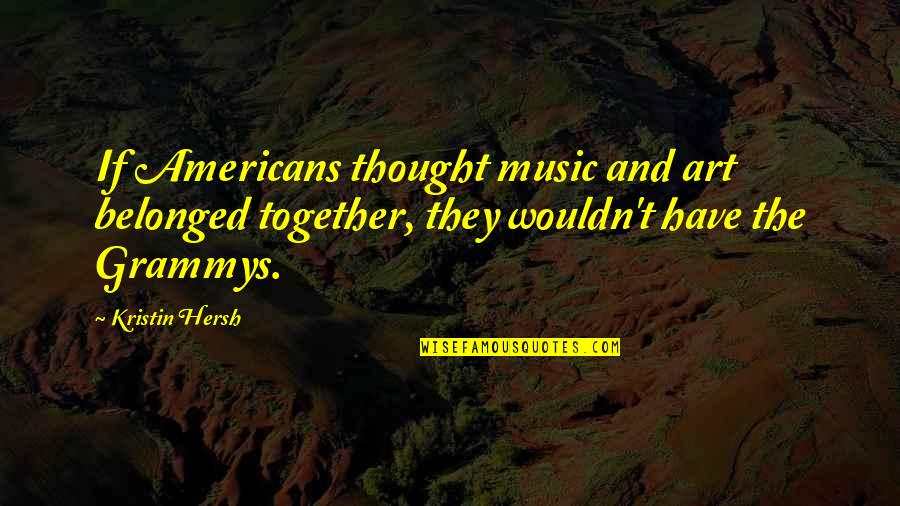 Belonged To You Quotes By Kristin Hersh: If Americans thought music and art belonged together, Belonged To You Quotes By Kristin Hersh: If Americans thought music and art belonged together,