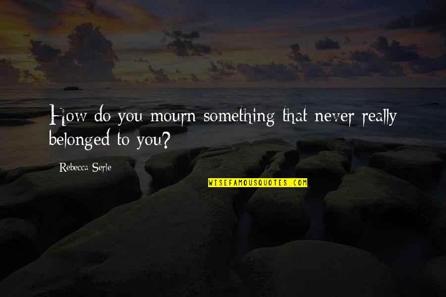 Belonged To You Quotes By Rebecca Serle: How do you mourn something that never really Belonged To You Quotes By Rebecca Serle: How do you mourn something that never really