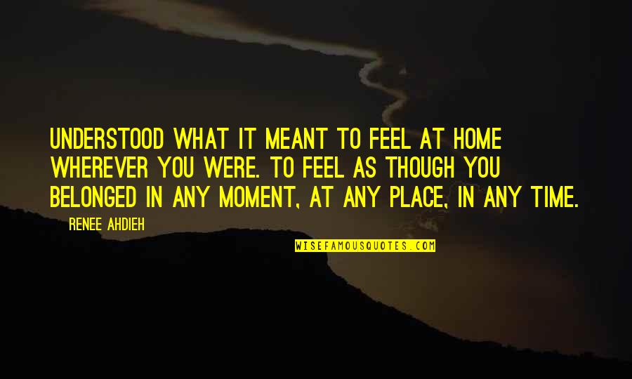 Belonged To You Quotes By Renee Ahdieh: Understood what it meant to feel at home Belonged To You Quotes By Renee Ahdieh: Understood what it meant to feel at home