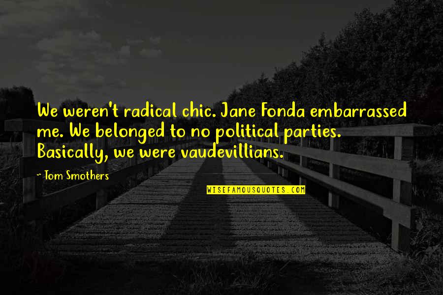 Belonged To You Quotes By Tom Smothers: We weren't radical chic. Jane Fonda embarrassed me. Belonged To You Quotes By Tom Smothers: We weren't radical chic. Jane Fonda embarrassed me.