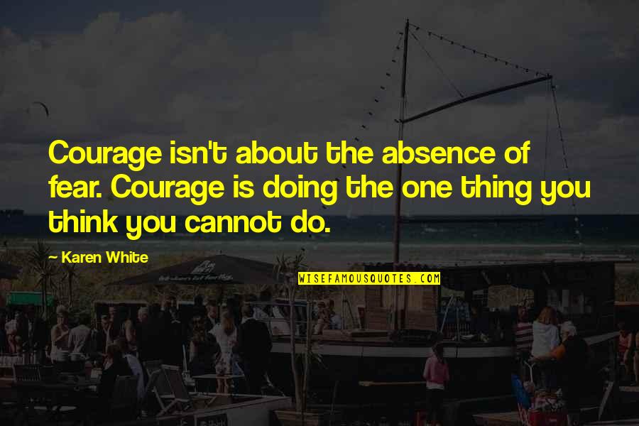 Belonging School Quotes By Karen White: Courage isn't about the absence of fear. Courage