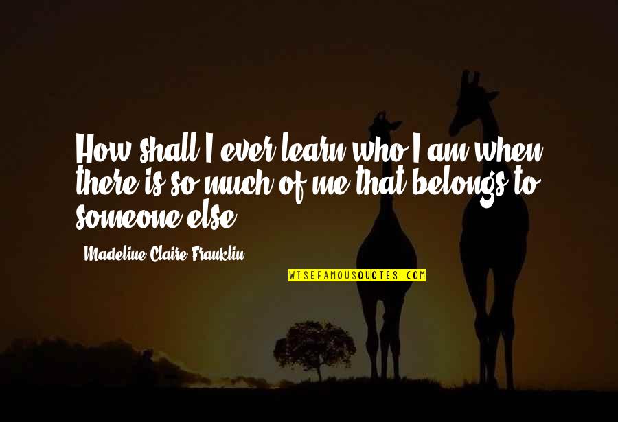 Belonging To Someone Quotes By Madeline Claire Franklin: How shall I ever learn who I am