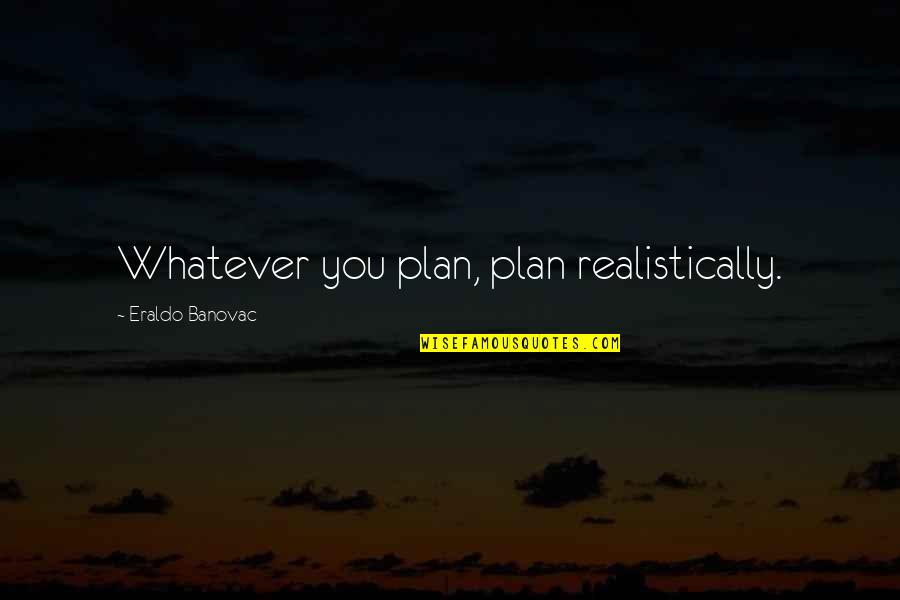 Beloved Ch 1 Quotes By Eraldo Banovac: Whatever you plan, plan realistically. Beloved Ch 1 Quotes By Eraldo Banovac: Whatever you plan, plan realistically.