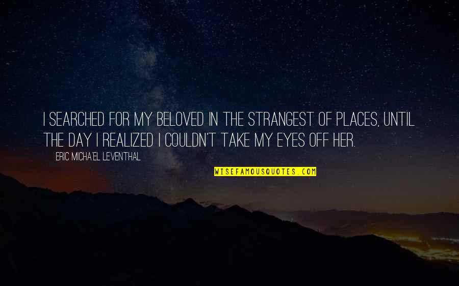 Beloved Eyes Quotes By Eric Micha'el Leventhal: I searched for my Beloved in the strangest