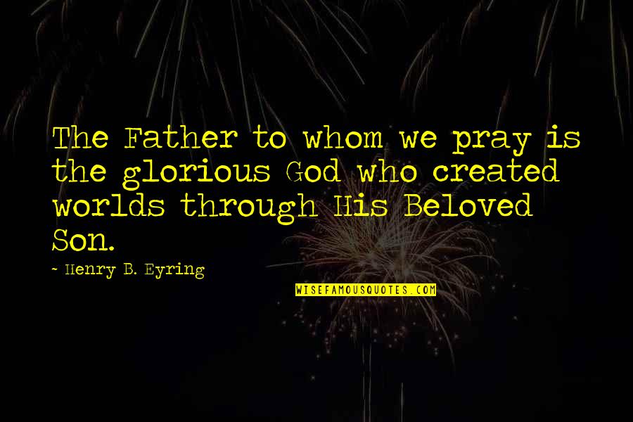 Beloved Father Quotes By Henry B. Eyring: The Father to whom we pray is the