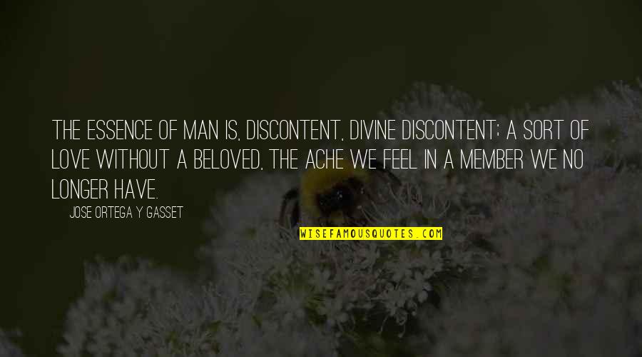Beloved In Beloved Quotes By Jose Ortega Y Gasset: The essence of man is, discontent, divine discontent; Beloved In Beloved Quotes By Jose Ortega Y Gasset: The essence of man is, discontent, divine discontent;